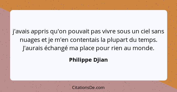 j'avais appris qu'on pouvait pas vivre sous un ciel sans nuages et je m'en contentais la plupart du temps. J'aurais échangé ma place... - Philippe Djian