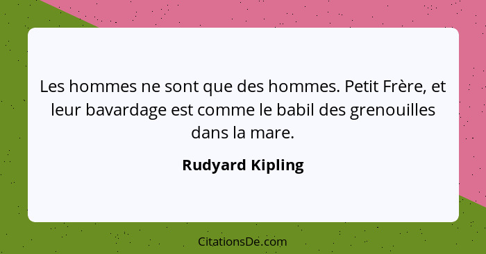 Les hommes ne sont que des hommes. Petit Frère, et leur bavardage est comme le babil des grenouilles dans la mare.... - Rudyard Kipling