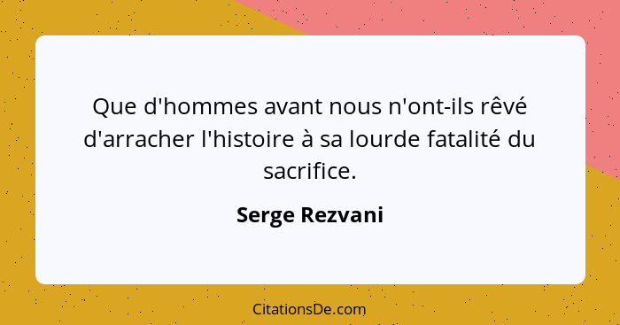 Que d'hommes avant nous n'ont-ils rêvé d'arracher l'histoire à sa lourde fatalité du sacrifice.... - Serge Rezvani