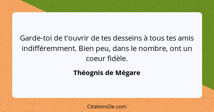 Garde-toi de t'ouvrir de tes desseins à tous tes amis indifféremment. Bien peu, dans le nombre, ont un coeur fidèle.... - Théognis de Mégare