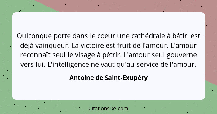 Quiconque porte dans le coeur une cathédrale à bâtir, est déjà vainqueur. La victoire est fruit de l'amour. L'amour reconna... - Antoine de Saint-Exupéry