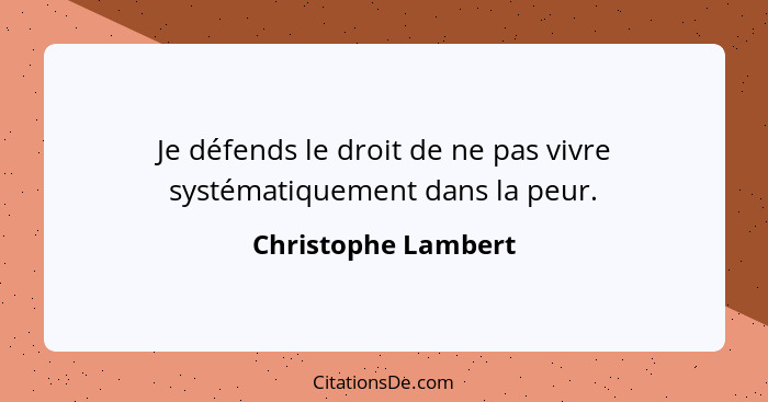 Je défends le droit de ne pas vivre systématiquement dans la peur.... - Christophe Lambert