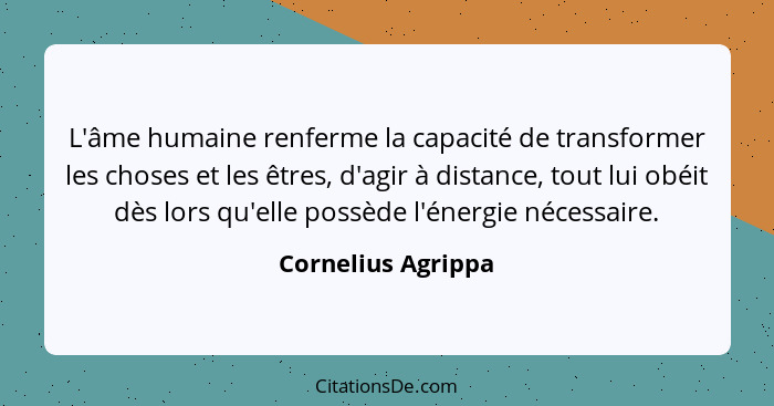 L'âme humaine renferme la capacité de transformer les choses et les êtres, d'agir à distance, tout lui obéit dès lors qu'elle poss... - Cornelius Agrippa