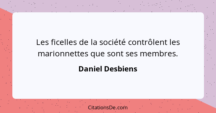 Les ficelles de la société contrôlent les marionnettes que sont ses membres.... - Daniel Desbiens