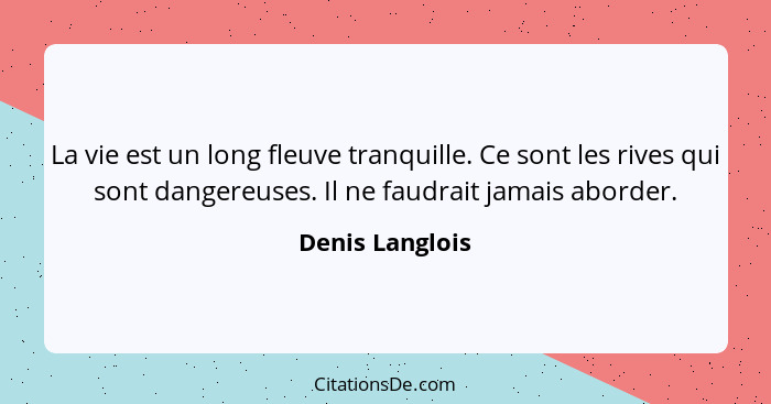 La vie est un long fleuve tranquille. Ce sont les rives qui sont dangereuses. Il ne faudrait jamais aborder.... - Denis Langlois