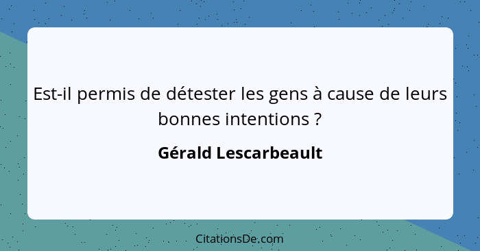 Est-il permis de détester les gens à cause de leurs bonnes intentions ?... - Gérald Lescarbeault