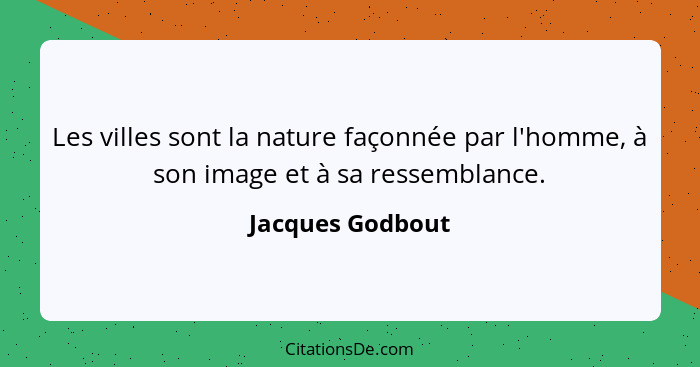 Les villes sont la nature façonnée par l'homme, à son image et à sa ressemblance.... - Jacques Godbout
