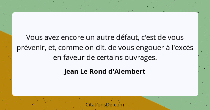 Vous avez encore un autre défaut, c'est de vous prévenir, et, comme on dit, de vous engouer à l'excès en faveur de certa... - Jean Le Rond d'Alembert