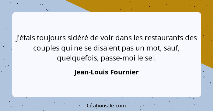 J'étais toujours sidéré de voir dans les restaurants des couples qui ne se disaient pas un mot, sauf, quelquefois, passe-moi le... - Jean-Louis Fournier