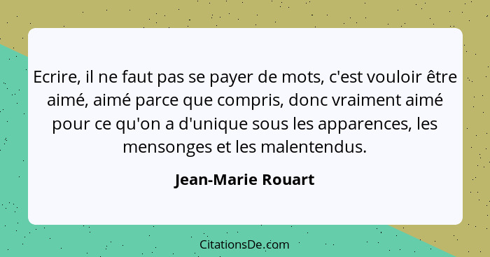 Ecrire, il ne faut pas se payer de mots, c'est vouloir être aimé, aimé parce que compris, donc vraiment aimé pour ce qu'on a d'uni... - Jean-Marie Rouart