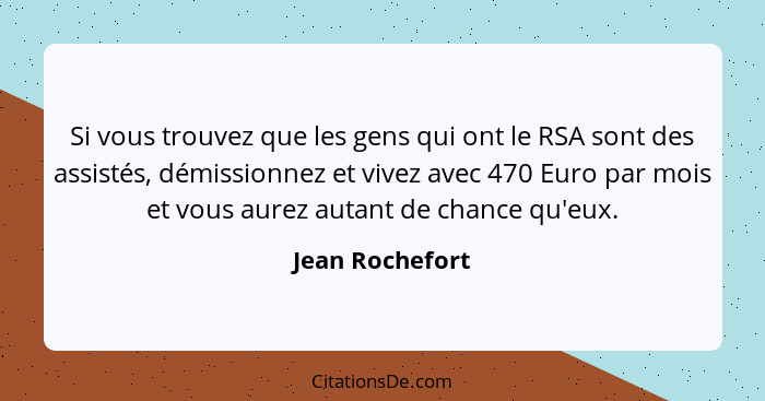 Si vous trouvez que les gens qui ont le RSA sont des assistés, démissionnez et vivez avec 470 Euro par mois et vous aurez autant de c... - Jean Rochefort