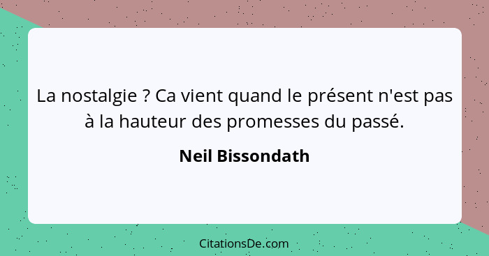 La nostalgie ? Ca vient quand le présent n'est pas à la hauteur des promesses du passé.... - Neil Bissondath