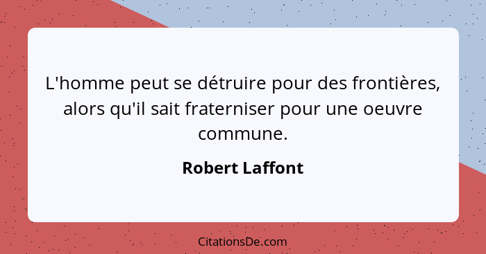 L'homme peut se détruire pour des frontières, alors qu'il sait fraterniser pour une oeuvre commune.... - Robert Laffont