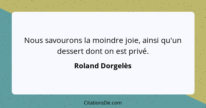 Nous savourons la moindre joie, ainsi qu'un dessert dont on est privé.... - Roland Dorgelès