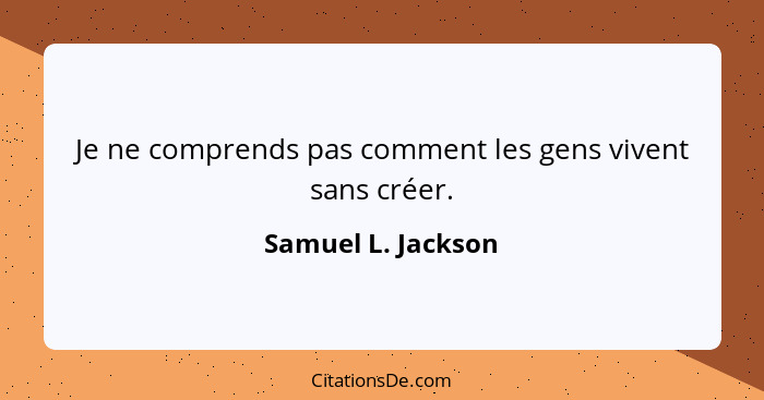 Je ne comprends pas comment les gens vivent sans créer.... - Samuel L. Jackson