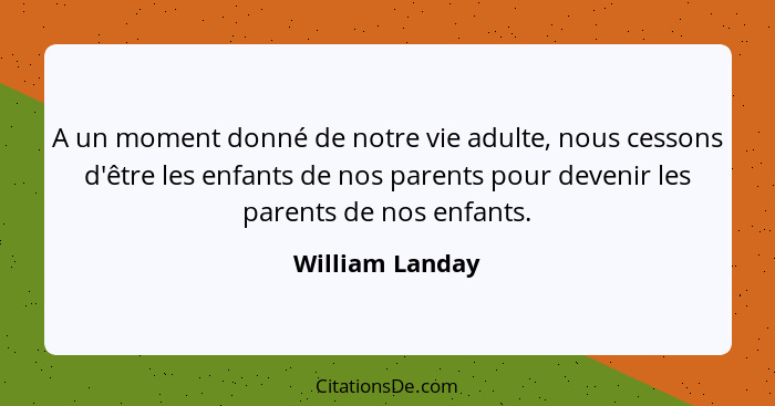A un moment donné de notre vie adulte, nous cessons d'être les enfants de nos parents pour devenir les parents de nos enfants.... - William Landay