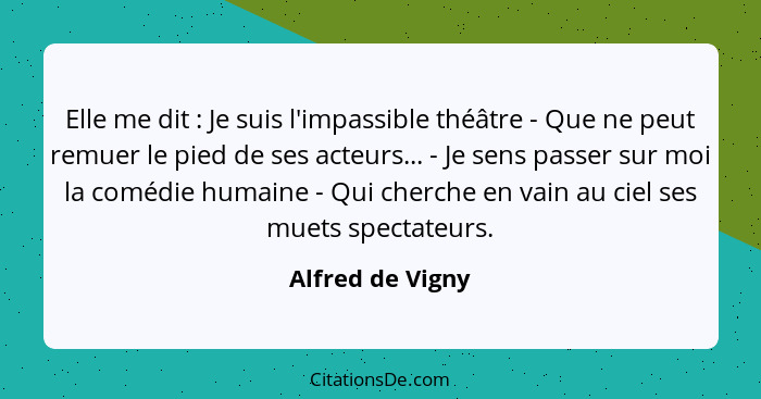 Elle me dit : Je suis l'impassible théâtre - Que ne peut remuer le pied de ses acteurs... - Je sens passer sur moi la comédie h... - Alfred de Vigny