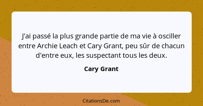 J'ai passé la plus grande partie de ma vie à osciller entre Archie Leach et Cary Grant, peu sûr de chacun d'entre eux, les suspectant tou... - Cary Grant