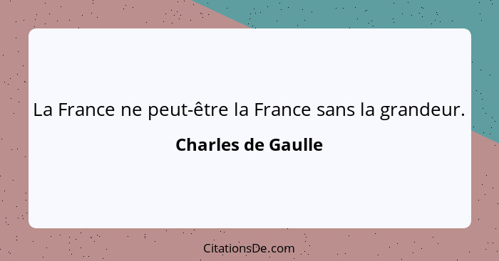 La France ne peut-être la France sans la grandeur.... - Charles de Gaulle
