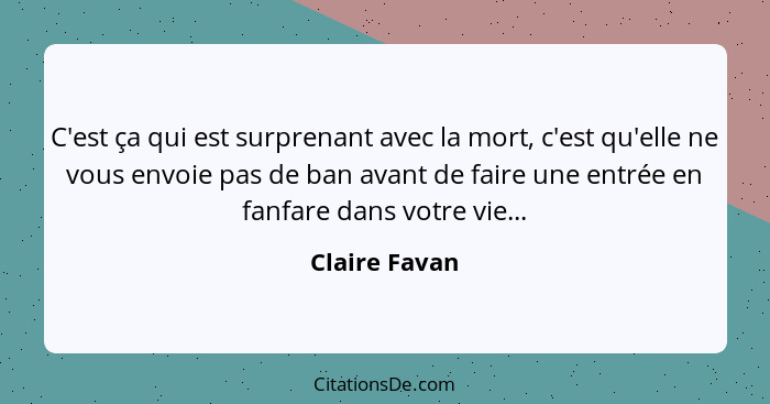 C'est ça qui est surprenant avec la mort, c'est qu'elle ne vous envoie pas de ban avant de faire une entrée en fanfare dans votre vie..... - Claire Favan