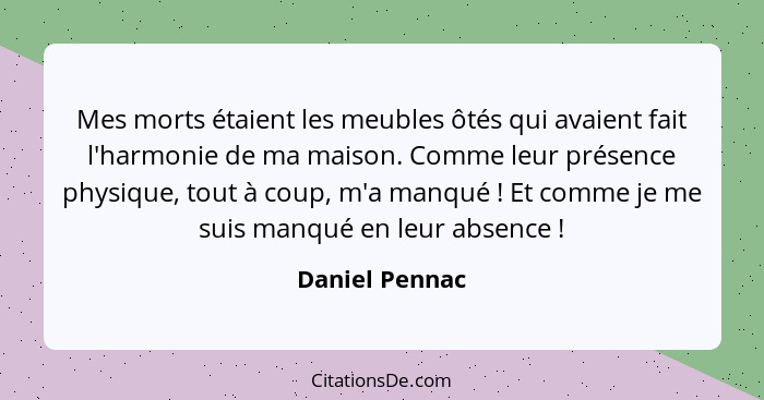 Mes morts étaient les meubles ôtés qui avaient fait l'harmonie de ma maison. Comme leur présence physique, tout à coup, m'a manqué&nbs... - Daniel Pennac