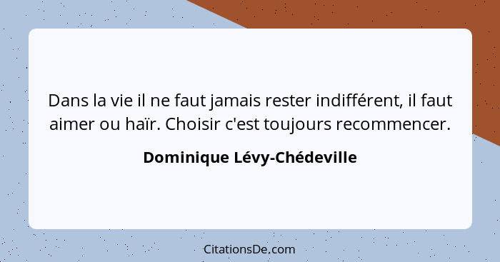 Dans la vie il ne faut jamais rester indifférent, il faut aimer ou haïr. Choisir c'est toujours recommencer.... - Dominique Lévy-Chédeville