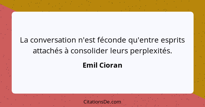 La conversation n'est féconde qu'entre esprits attachés à consolider leurs perplexités.... - Emil Cioran