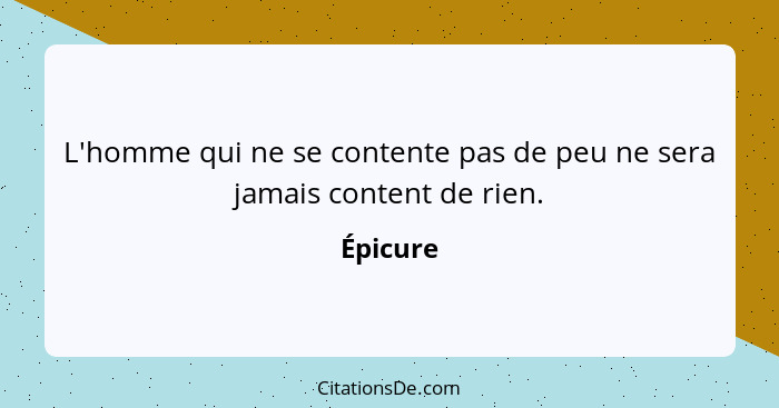 L'homme qui ne se contente pas de peu ne sera jamais content de rien.... - Épicure