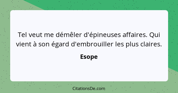 Tel veut me démêler d'épineuses affaires. Qui vient à son égard d'embrouiller les plus claires.... - Esope