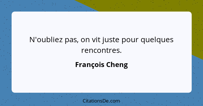 N'oubliez pas, on vit juste pour quelques rencontres.... - François Cheng