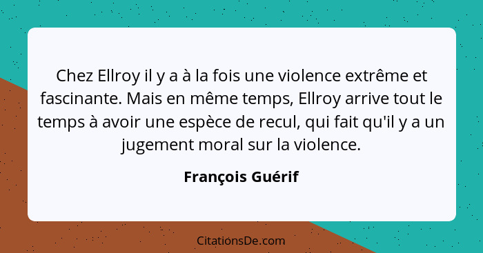 Chez Ellroy il y a à la fois une violence extrême et fascinante. Mais en même temps, Ellroy arrive tout le temps à avoir une espèce... - François Guérif