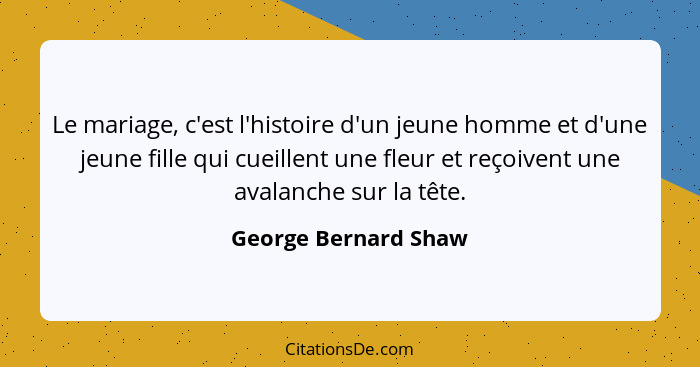 Le mariage, c'est l'histoire d'un jeune homme et d'une jeune fille qui cueillent une fleur et reçoivent une avalanche sur la têt... - George Bernard Shaw