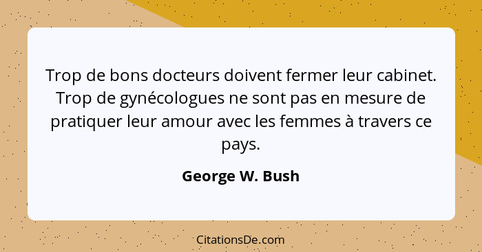 Trop de bons docteurs doivent fermer leur cabinet. Trop de gynécologues ne sont pas en mesure de pratiquer leur amour avec les femmes... - George W. Bush