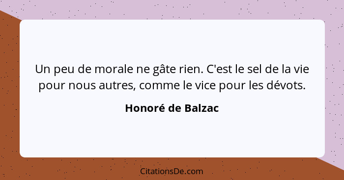 Un peu de morale ne gâte rien. C'est le sel de la vie pour nous autres, comme le vice pour les dévots.... - Honoré de Balzac