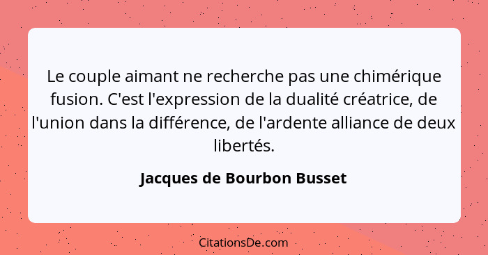 Le couple aimant ne recherche pas une chimérique fusion. C'est l'expression de la dualité créatrice, de l'union dans la di... - Jacques de Bourbon Busset