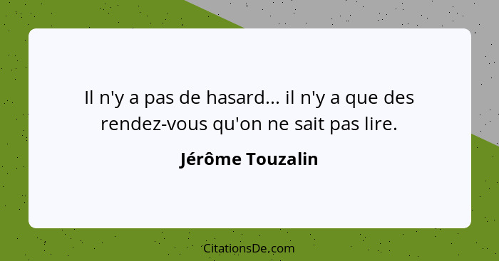 Il n'y a pas de hasard... il n'y a que des rendez-vous qu'on ne sait pas lire.... - Jérôme Touzalin