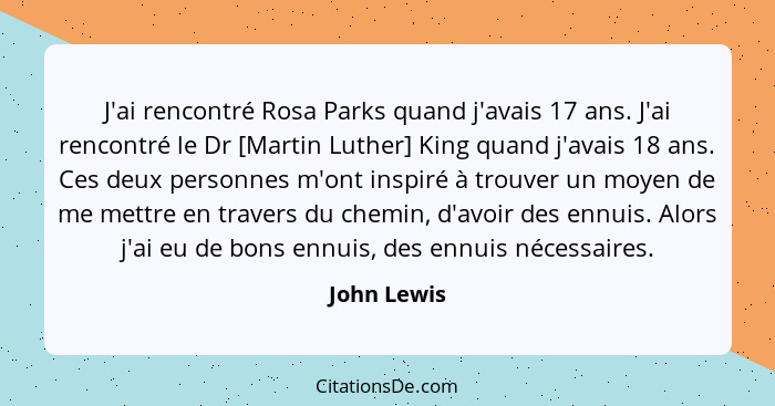 J'ai rencontré Rosa Parks quand j'avais 17 ans. J'ai rencontré le Dr [Martin Luther] King quand j'avais 18 ans. Ces deux personnes m'ont... - John Lewis