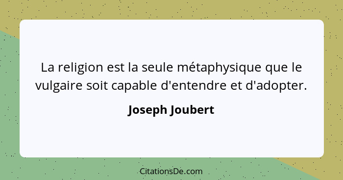 La religion est la seule métaphysique que le vulgaire soit capable d'entendre et d'adopter.... - Joseph Joubert