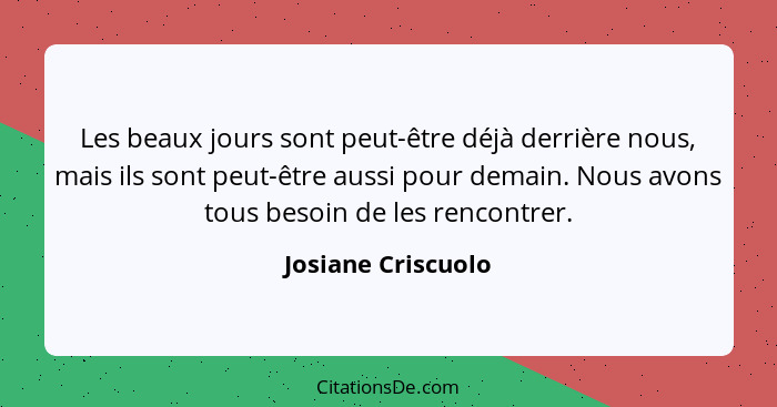 Les beaux jours sont peut-être déjà derrière nous, mais ils sont peut-être aussi pour demain. Nous avons tous besoin de les rencon... - Josiane Criscuolo