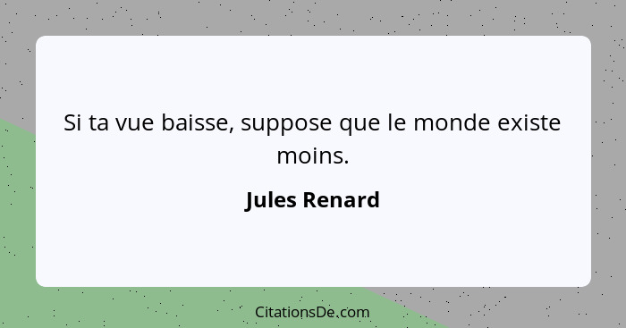 Si ta vue baisse, suppose que le monde existe moins.... - Jules Renard