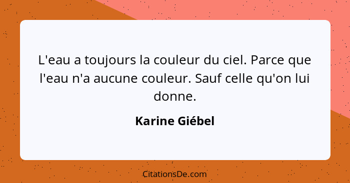 L'eau a toujours la couleur du ciel. Parce que l'eau n'a aucune couleur. Sauf celle qu'on lui donne.... - Karine Giébel