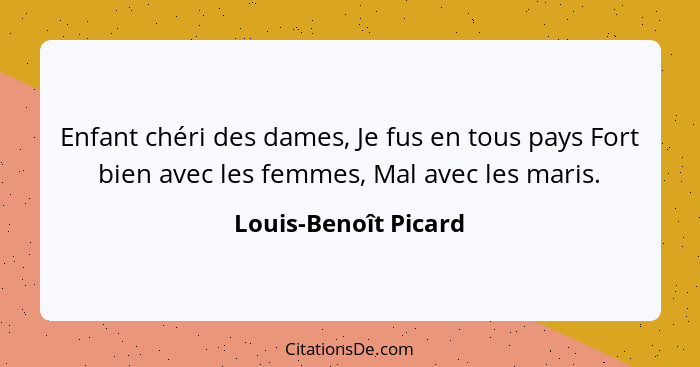 Enfant chéri des dames, Je fus en tous pays Fort bien avec les femmes, Mal avec les maris.... - Louis-Benoît Picard