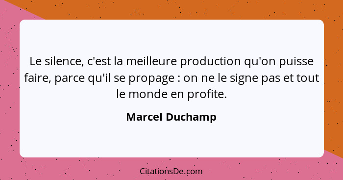 Le silence, c'est la meilleure production qu'on puisse faire, parce qu'il se propage : on ne le signe pas et tout le monde en pr... - Marcel Duchamp