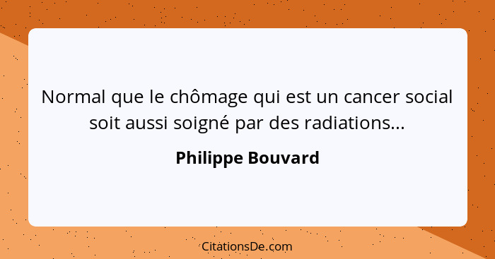 Normal que le chômage qui est un cancer social soit aussi soigné par des radiations...... - Philippe Bouvard