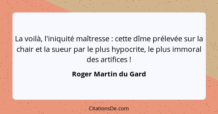 La voilà, l'iniquité maîtresse : cette dîme prélevée sur la chair et la sueur par le plus hypocrite, le plus immoral des a... - Roger Martin du Gard