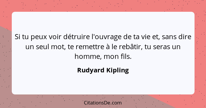 Si tu peux voir détruire l'ouvrage de ta vie et, sans dire un seul mot, te remettre à le rebâtir, tu seras un homme, mon fils.... - Rudyard Kipling