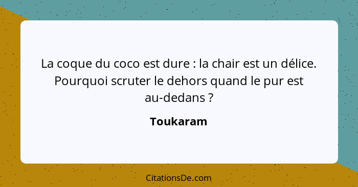 La coque du coco est dure : la chair est un délice. Pourquoi scruter le dehors quand le pur est au-dedans ?... - Toukaram