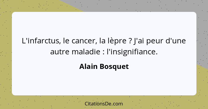 L'infarctus, le cancer, la lèpre ? J'ai peur d'une autre maladie : l'insignifiance.... - Alain Bosquet