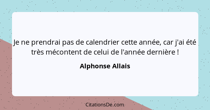 Je ne prendrai pas de calendrier cette année, car j'ai été très mécontent de celui de l'année dernière !... - Alphonse Allais