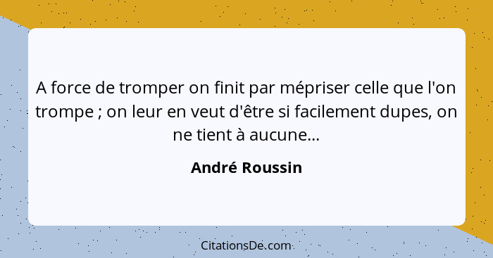 A force de tromper on finit par mépriser celle que l'on trompe ; on leur en veut d'être si facilement dupes, on ne tient à aucune... - André Roussin